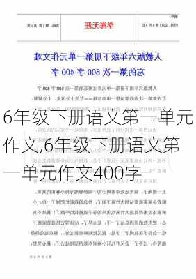 6年级下册语文第一单元作文,6年级下册语文第一单元作文400字